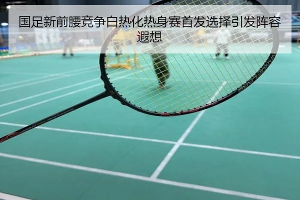 国足新前腰竞争白热化热身赛首发选择引发阵容遐想