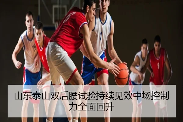 山东泰山双后腰试验持续见效中场控制力全面回升