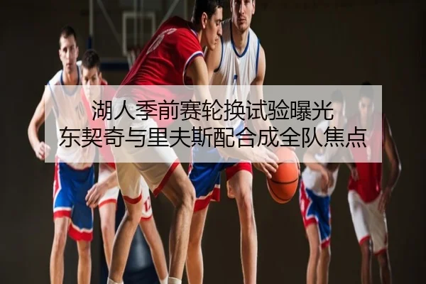 湖人季前赛轮换试验曝光 东契奇与里夫斯配合成全队焦点