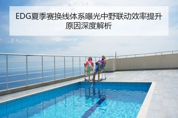 EDG夏季赛换线体系曝光中野联动效率提升原因深度解析