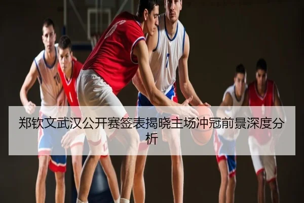 郑钦文武汉公开赛签表揭晓主场冲冠前景深度分析